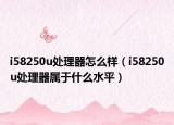 i58250u处理器怎么样（i58250u处理器属于什么水平）