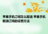 苹果手机订阅怎么取消 苹果手机取消订阅的设置方法