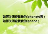 如何关闭查找我的iphone位置（如何关闭查找我的iphone）