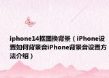iphone14抠图换背景（iPhone设置如何背景音iPhone背景音设置方法介绍）