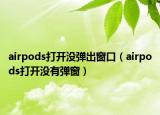 airpods打开没弹出窗口（airpods打开没有弹窗）