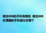 骁龙888的手机有哪些  骁龙888处理器的手机建议买哪个
