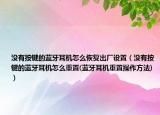 没有按键的蓝牙耳机怎么恢复出厂设置（没有按键的蓝牙耳机怎么重置(蓝牙耳机重置操作方法)）
