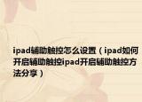 ipad辅助触控怎么设置（ipad如何开启辅助触控ipad开启辅助触控方法分享）