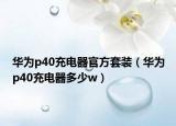 华为p40充电器官方套装（华为p40充电器多少w）