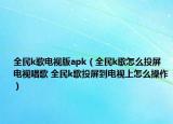 全民k歌电视版apk（全民k歌怎么投屏电视唱歌 全民k歌投屏到电视上怎么操作）