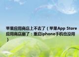 苹果应用商店上不去了（苹果App Store应用商店崩了：重启iphone手机也没用）