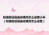 短信验证码自动填充怎么设置小米（短信验证码自动填充怎么设置）