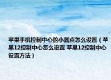 苹果手机控制中心的小圆点怎么设置（苹果12控制中心怎么设置 苹果12控制中心设置方法）