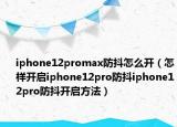 iphone12promax防抖怎么开（怎样开启iphone12pro防抖iphone12pro防抖开启方法）