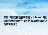 苹果12微信的语音有杂音（iphone12微信语音杂音怎么办 iphone12微信语音杂音解决方法）