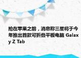 抢在苹果之前，消息称三星将于今年推出首款可折叠平板电脑 Galaxy Z Tab