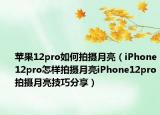 苹果12pro如何拍摄月亮（iPhone12pro怎样拍摄月亮iPhone12pro拍摄月亮技巧分享）