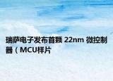 瑞萨电子发布首颗 22nm 微控制器（MCU样片
