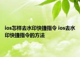 ios怎样去水印快捷指令 ios去水印快捷指令的方法