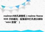 realmev5挖孔屏壁纸（realme Narzo N55 手机曝光：配备居中打孔显示屏和“mini 胶囊”）