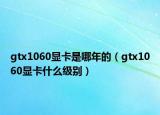 gtx1060显卡是哪年的（gtx1060显卡什么级别）