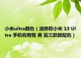 小米ultra颜色（消息称小米 13 Ultra 手机将有橙 黄 蓝三款新配色）