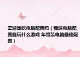 云游戏吃电脑配置吗（我这电脑配置能玩什么游戏 年组装电脑最佳配置）