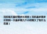 耳机每天最好戴多长时间（耳机最多戴多长时间一天最多戴几个小时戴久了有什么危害）