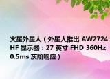 火星外星人（外星人推出 AW2724HF 显示器：27 英寸 FHD 360Hz0.5ms 灰阶响应）