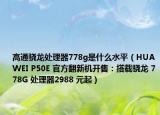 高通骁龙处理器778g是什么水平（HUAWEI P50E 官方翻新机开售：搭载骁龙 778G 处理器2988 元起）