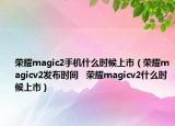 荣耀magic2手机什么时候上市（荣耀magicv2发布时间   荣耀magicv2什么时候上市）