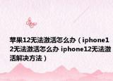 苹果12无法激活怎么办（iphone12无法激活怎么办 iphone12无法激活解决方法）