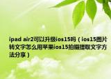 ipad air2可以升级ios15吗（ios15图片转文字怎么用苹果ios15拍摄提取文字方法分享）