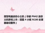 微型电脑迷你小主机（华硕 PN42 迷你主机即将上市：搭载 4 小核 N100 处理器被动散热）