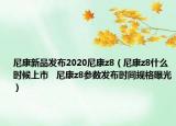 尼康新品发布2020尼康z8（尼康z8什么时候上市   尼康z8参数发布时间规格曝光）