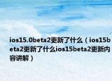 ios15.0beta2更新了什么（ios15beta2更新了什么ios15beta2更新内容讲解）