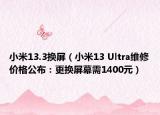 小米13.3换屏（小米13 Ultra维修价格公布：更换屏幕需1400元）