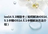 ios14.5.1特别卡（如何解决iOS14.5.1卡顿iOS14.5.1卡顿解决方法介绍）