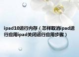 ipad10运行内存（怎样取消ipad运行应用ipad关闭运行应用步骤）