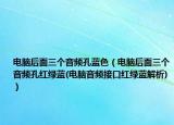 电脑后面三个音频孔蓝色（电脑后面三个音频孔红绿蓝(电脑音频接口红绿蓝解析)）