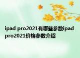ipad pro2021有哪些参数ipad pro2021价格参数介绍