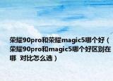 荣耀90pro和荣耀magic5哪个好（荣耀90pro和magic5哪个好区别在哪  对比怎么选）