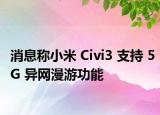 消息称小米 Civi3 支持 5G 异网漫游功能