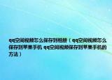 qq空间视频怎么保存到相册（qq空间视频怎么保存到苹果手机 qq空间视频保存到苹果手机的方法）
