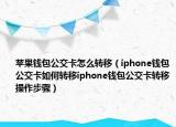 苹果钱包公交卡怎么转移（iphone钱包公交卡如何转移iphone钱包公交卡转移操作步骤）