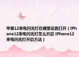 苹果12来电闪光灯在哪里设置打开（IPhone12来电闪光灯怎么开启 IPhone12来电闪光灯开启方法）
