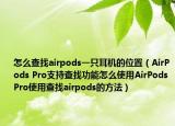 怎么查找airpods一只耳机的位置（AirPods Pro支持查找功能怎么使用AirPods Pro使用查找airpods的方法）