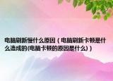 电脑刷新慢什么原因（电脑刷新卡顿是什么造成的(电脑卡顿的原因是什么)）