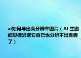 ai如何导出高分辨率图片（AI 生图细思极恐连它自己也分辨不出真假了）