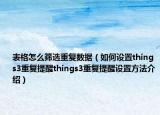 表格怎么筛选重复数据（如何设置things3重复提醒things3重复提醒设置方法介绍）