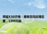 荣耀X50i开售：拥有羽毛纹理后盖，1399元起