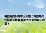 电脑外壳剐蹭怎么处理（电脑外壳划痕怎么修复 电脑外壳划痕如何修复）