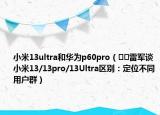小米13ultra和华为p60pro（​​雷军谈小米13/13pro/13Ultra区别：定位不同用户群）