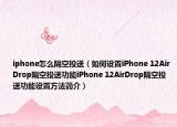 iphone怎么隔空投送（如何设置iPhone 12AirDrop隔空投送功能iPhone 12AirDrop隔空投送功能设置方法简介）